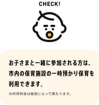 お子さまと一緒に参加される方は、市内の保育園の一時預かり保育を利用できます。※利用料金は施設によって異なります。