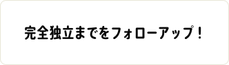 完全独立までをフォローアップ！