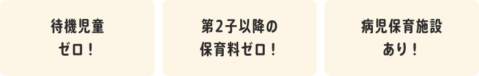 待機児童ゼロ！　2歳児までの保育料ゼロ！　病児保育施設あり！