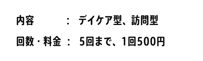 内容：デイケア型、訪問型　回数・料金：5回まで、1回500円